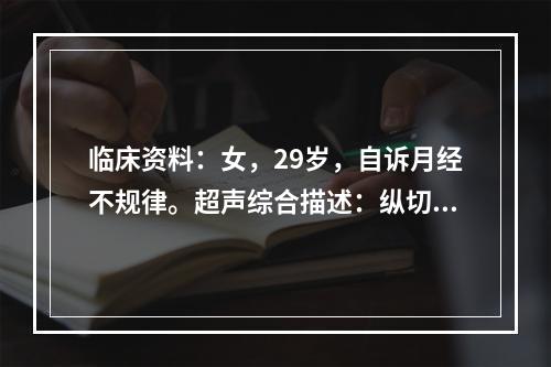 临床资料：女，29岁，自诉月经不规律。超声综合描述：纵切面可