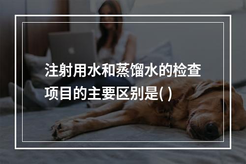 注射用水和蒸馏水的检查项目的主要区别是( )