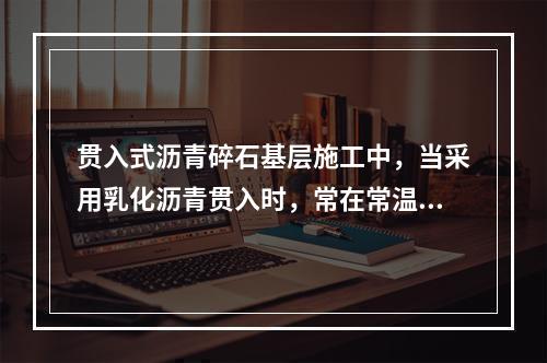 贯入式沥青碎石基层施工中，当采用乳化沥青贯入时，常在常温下洒