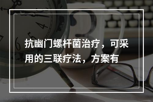 抗幽门螺杆菌治疗，可采用的三联疗法，方案有