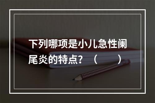 下列哪项是小儿急性阑尾炎的特点？（　　）