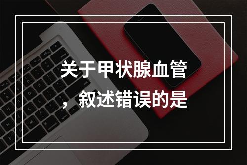 关于甲状腺血管，叙述错误的是