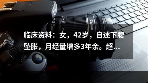 临床资料：女，42岁，自述下腹坠胀，月经量增多3年余。超声综