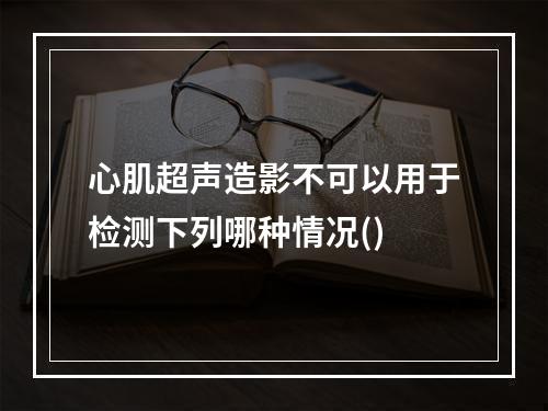 心肌超声造影不可以用于检测下列哪种情况()