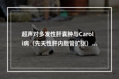 超声对多发性肝囊肿与Caroli病（先天性肝内胆管扩张）鉴别