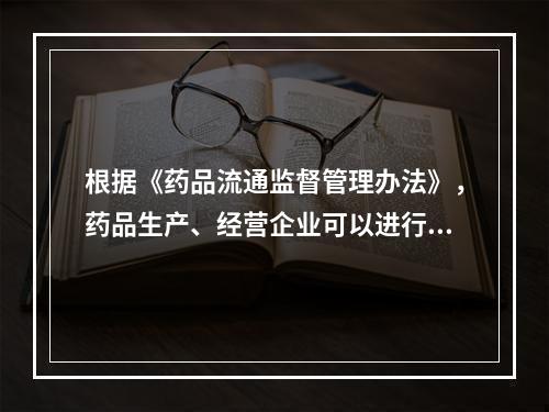 根据《药品流通监督管理办法》，药品生产、经营企业可以进行的行