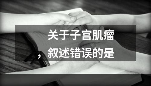 　关于子宫肌瘤，叙述错误的是