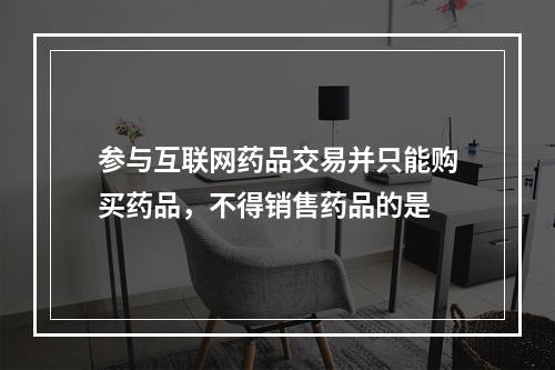 参与互联网药品交易并只能购买药品，不得销售药品的是