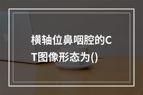 横轴位鼻咽腔的CT图像形态为()