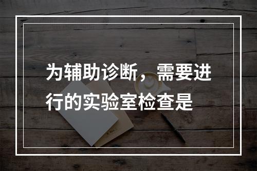 为辅助诊断，需要进行的实验室检查是