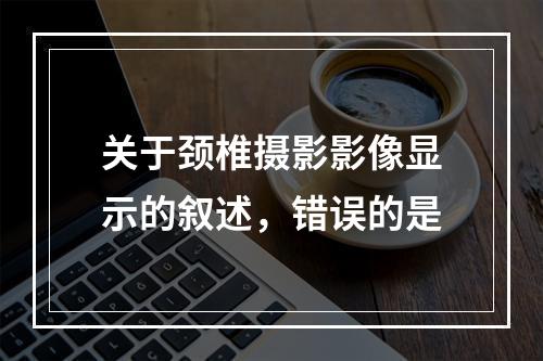 关于颈椎摄影影像显示的叙述，错误的是