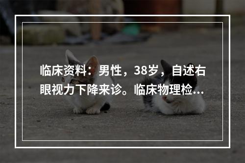 临床资料：男性，38岁，自述右眼视力下降来诊。临床物理检查：