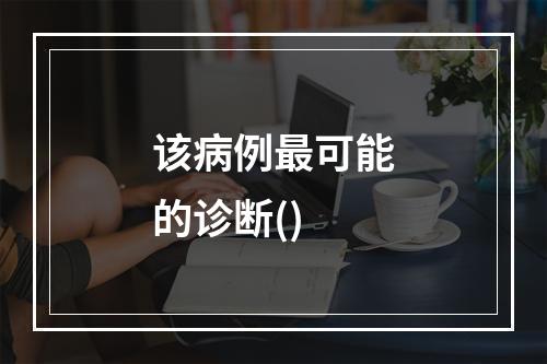 该病例最可能的诊断()