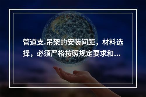 管道支.吊架的安装间距，材料选择，必须严格按照规定要求和施工