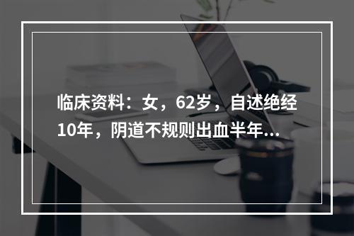 临床资料：女，62岁，自述绝经10年，阴道不规则出血半年。超