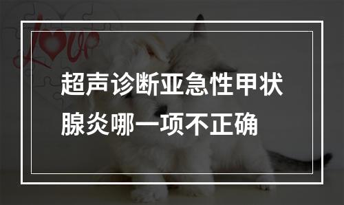 超声诊断亚急性甲状腺炎哪一项不正确