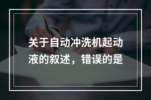 关于自动冲洗机起动液的叙述，错误的是