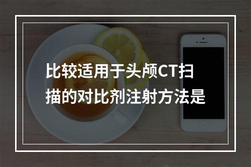 比较适用于头颅CT扫描的对比剂注射方法是