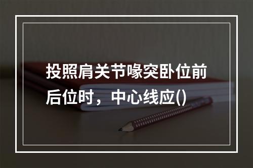 投照肩关节喙突卧位前后位时，中心线应()