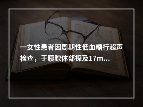 一女性患者因周期性低血糖行超声检查，于胰腺体部探及17mm边