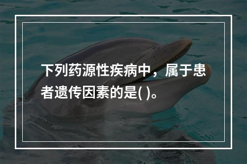 下列药源性疾病中，属于患者遗传因素的是( )。