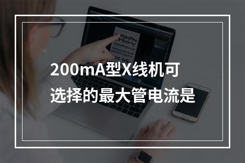 200mA型X线机可选择的最大管电流是