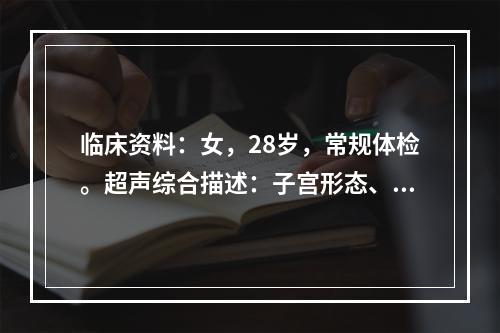 临床资料：女，28岁，常规体检。超声综合描述：子宫形态、大小