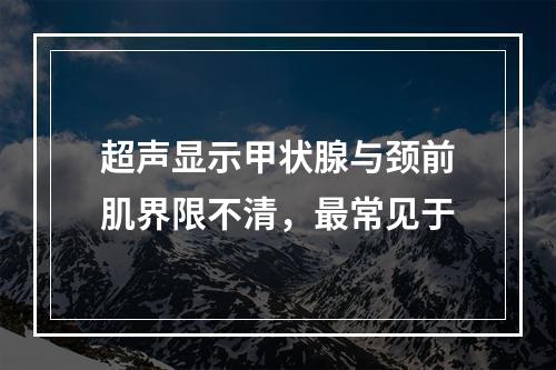 超声显示甲状腺与颈前肌界限不清，最常见于