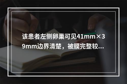 该患者左侧卵巢可见41mm×39mm边界清楚，被膜完整较薄、