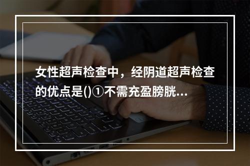 女性超声检查中，经阴道超声检查的优点是()①不需充盈膀胱，便