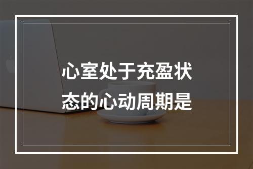 心室处于充盈状态的心动周期是