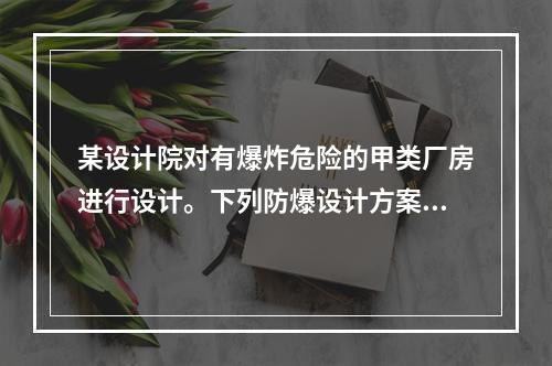 某设计院对有爆炸危险的甲类厂房进行设计。下列防爆设计方案中，