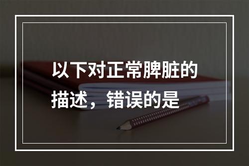 以下对正常脾脏的描述，错误的是