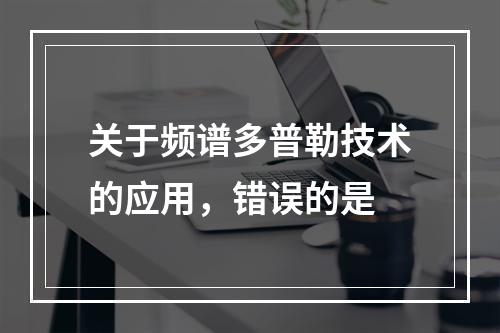 关于频谱多普勒技术的应用，错误的是