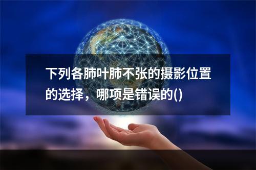 下列各肺叶肺不张的摄影位置的选择，哪项是错误的()