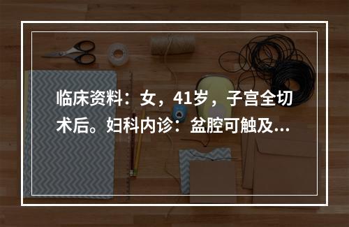 临床资料：女，41岁，子宫全切术后。妇科内诊：盆腔可触及肿物