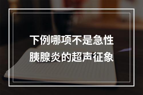 下例哪项不是急性胰腺炎的超声征象