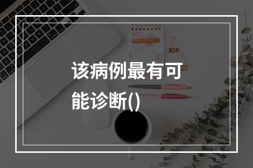 该病例最有可能诊断()