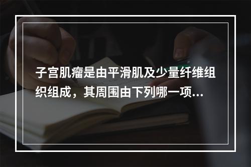 子宫肌瘤是由平滑肌及少量纤维组织组成，其周围由下列哪一项组织