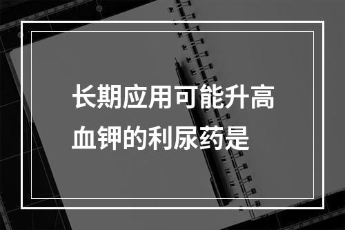 长期应用可能升高血钾的利尿药是