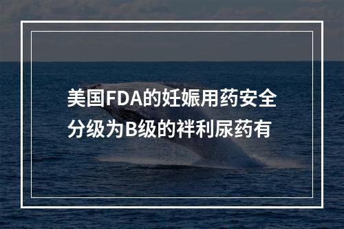 美国FDA的妊娠用药安全分级为B级的袢利尿药有