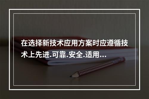 在选择新技术应用方案时应遵循技术上先进.可靠.安全.适用和综