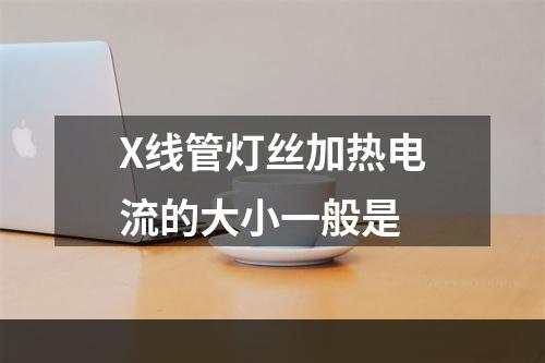 X线管灯丝加热电流的大小一般是