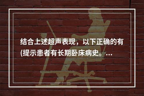 结合上述超声表现，以下正确的有(提示患者有长期卧床病史。右下