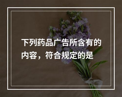 下列药品广告所含有的内容，符合规定的是