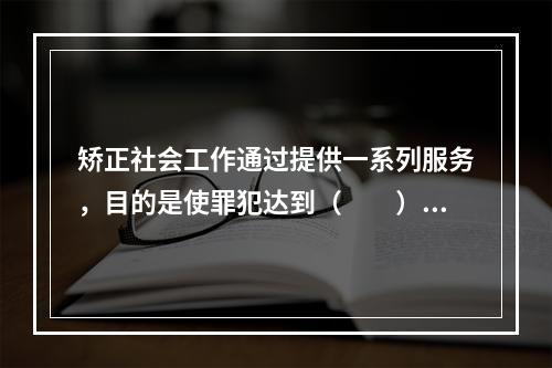 矫正社会工作通过提供一系列服务，目的是使罪犯达到（　　）的效