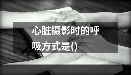 心脏摄影时的呼吸方式是()