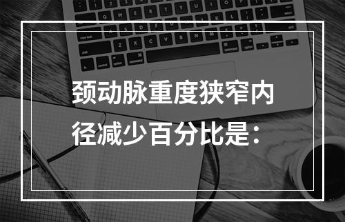 颈动脉重度狭窄内径减少百分比是：