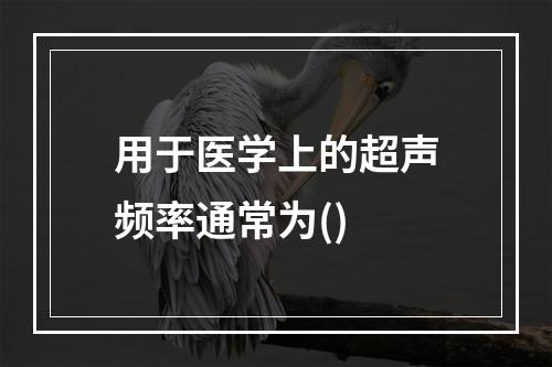 用于医学上的超声频率通常为()