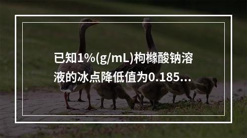 已知1%(g/mL)枸橼酸钠溶液的冰点降低值为0.185℃，